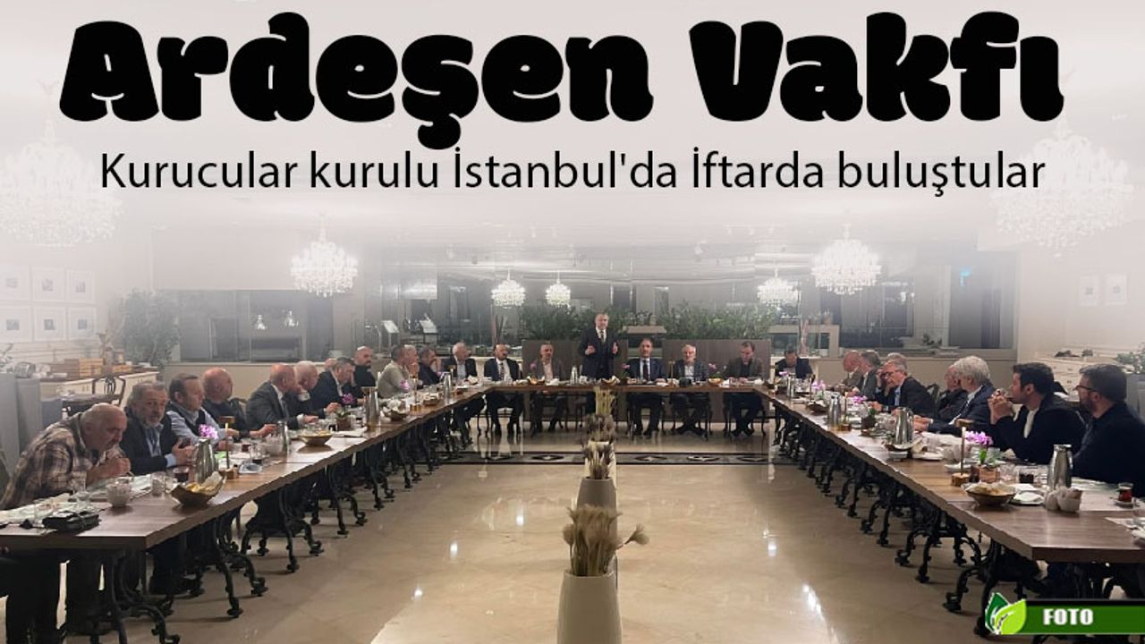 Ardeşen Vakfı kurucular kurulu İstanbul'da İftarda buluştular