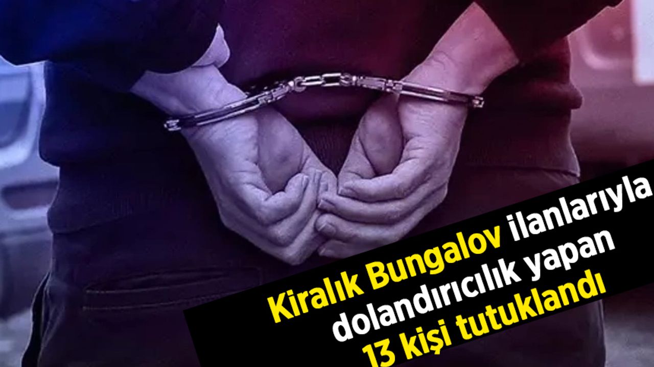 Sahte "kiralık bungalov" ilanlarıyla dolandırıcılık yapan şüphelilerden 13'ü tutuklandı