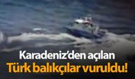 Karadeniz'den açılan Türk balıkçılar vuruldu!