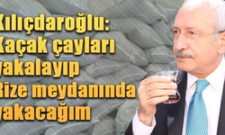 Kılıçdaroğlu: Kaçak çayları yakalayıp Rize meydanında yakacağım