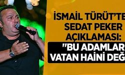 İsmail Türüt’ten Sedat Peker açıklaması: "Bu adamlar vatan haini değil ki ya"