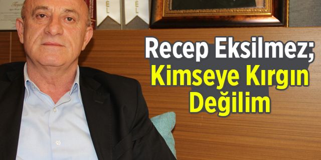 Recep Eksilmez; Kimseye Kırgın Değilim