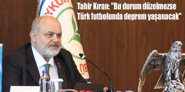 Tahir Kıran: "Bu durum düzelmezse Türk futbolunda deprem yaşanacak"
