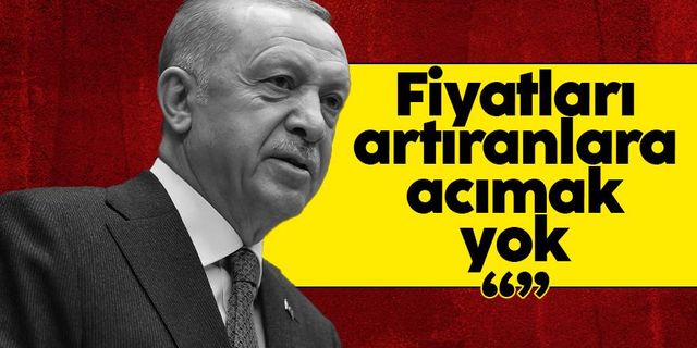 Cumhurbaşkanı Erdoğan: Fiyatları sebepsizce artıranlara acımayacağız