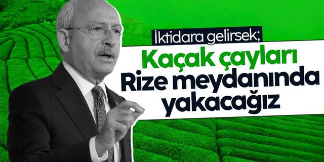 Kemal Kılıçdaroğlu: Kaçak çayları Rize meydanında yakacağız