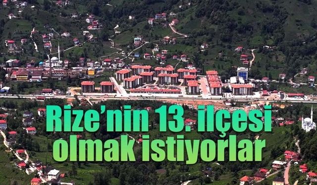 Rize'nin 13. ilçesi olmak istiyorlar.