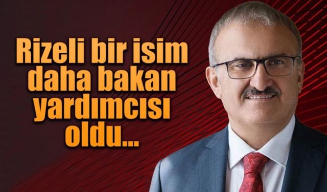 Rizeli bir isim daha bakan yardımcısı oldu.