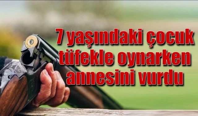 7 yaşındaki çocuk tüfekle oynarken annesini vurdu