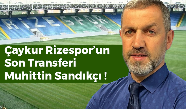 Çaykur Rizespor’un Son Transferi Muhittin Sandıkçı !