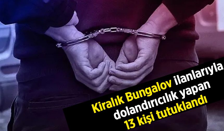 Sahte "kiralık bungalov" ilanlarıyla dolandırıcılık yapan şüphelilerden 13'ü tutuklandı