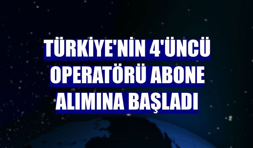 Türkiye'nin 4'üncü operatörü abone alımına başladı