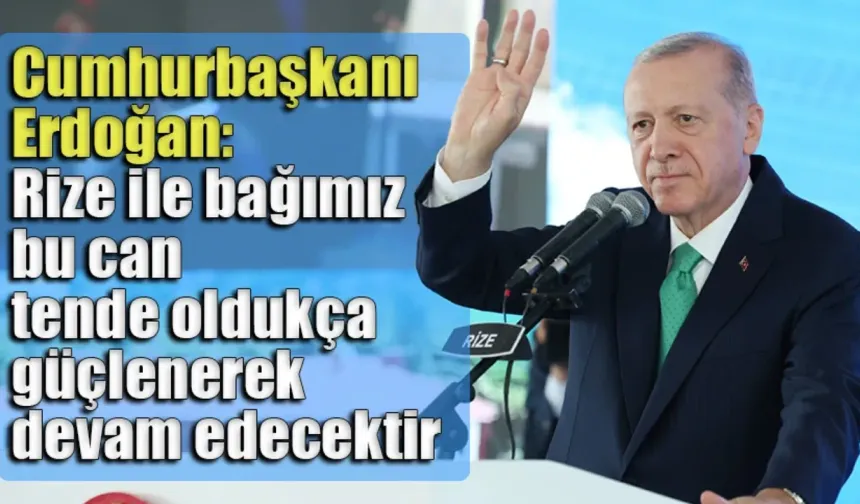 Cumhurbaşkanı Erdoğan 'Rize ile bağımız bu can tende oldukça güçlenerek devam edecektir'