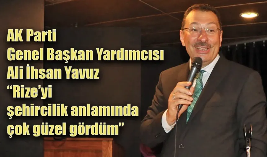 AK Parti Genel Başkan Yardımcısı Ali İhsan Yavuz “Rize’yi şehircilik anlamında çok güzel gördüm”