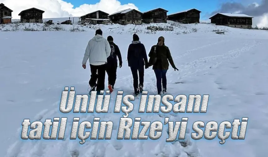 Ünlü iş insanı tatil için Rize’yi seçti