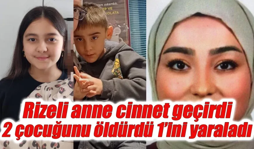 Rizeli anne cinnet geçirdi 2 çocuğu öldü 1'i yaralandı